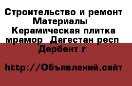 Строительство и ремонт Материалы - Керамическая плитка,мрамор. Дагестан респ.,Дербент г.